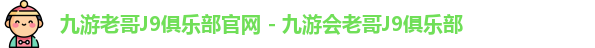 九游老哥J9俱乐部官网 - 九游会老哥J9俱乐部
